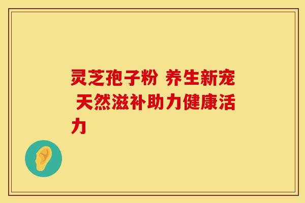 灵芝孢子粉 养生新宠 天然滋补助力健康活力