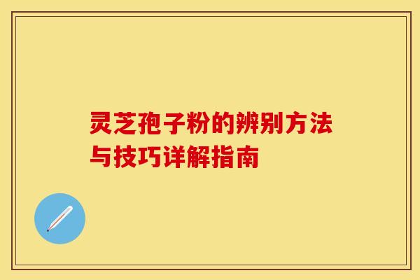 灵芝孢子粉的辨别方法与技巧详解指南