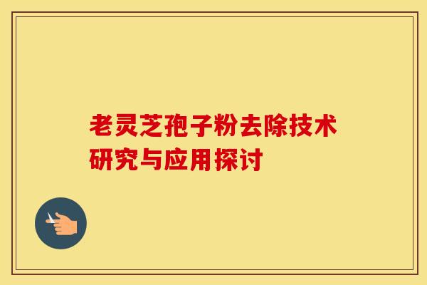 老灵芝孢子粉去除技术研究与应用探讨