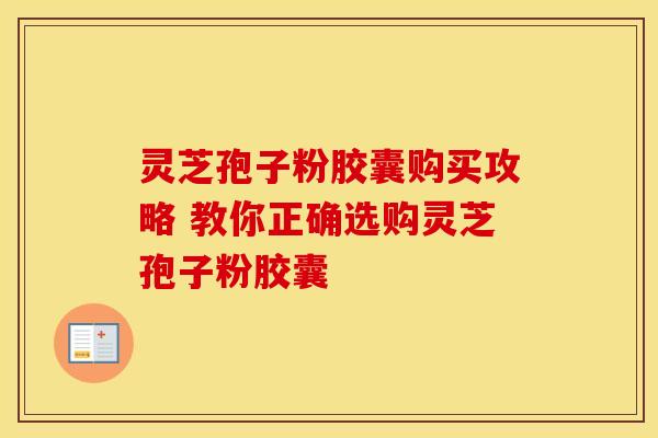 灵芝孢子粉胶囊购买攻略 教你正确选购灵芝孢子粉胶囊