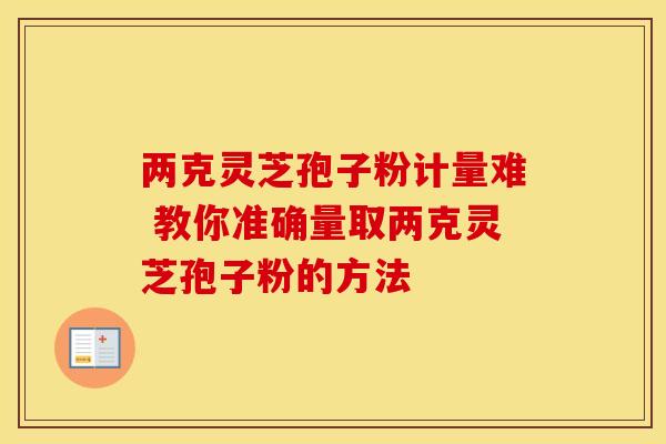 两克灵芝孢子粉计量难 教你准确量取两克灵芝孢子粉的方法