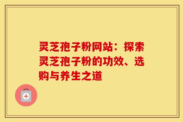 灵芝孢子粉网站：探索灵芝孢子粉的功效、选购与养生之道