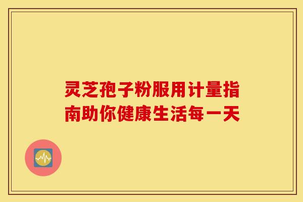 灵芝孢子粉服用计量指南助你健康生活每一天