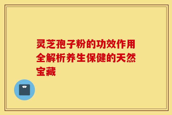 灵芝孢子粉的功效作用全解析养生保健的天然宝藏