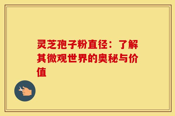 灵芝孢子粉直径：了解其微观世界的奥秘与价值
