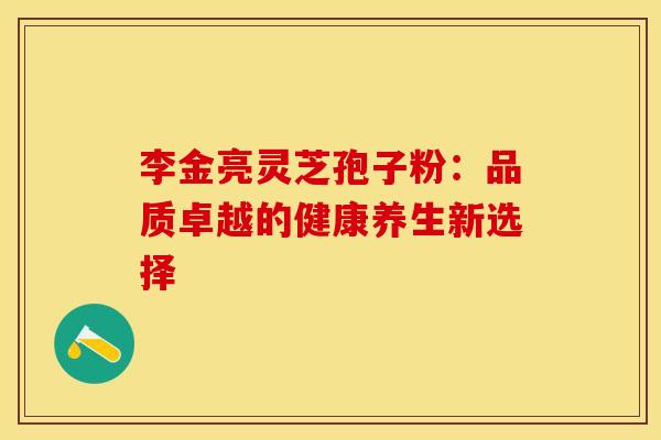 李金亮灵芝孢子粉：品质卓越的健康养生新选择
