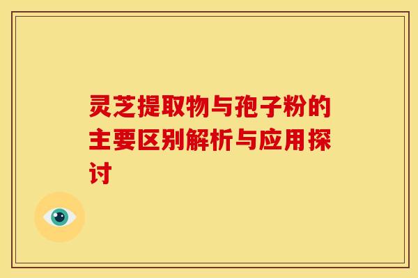 灵芝提取物与孢子粉的主要区别解析与应用探讨