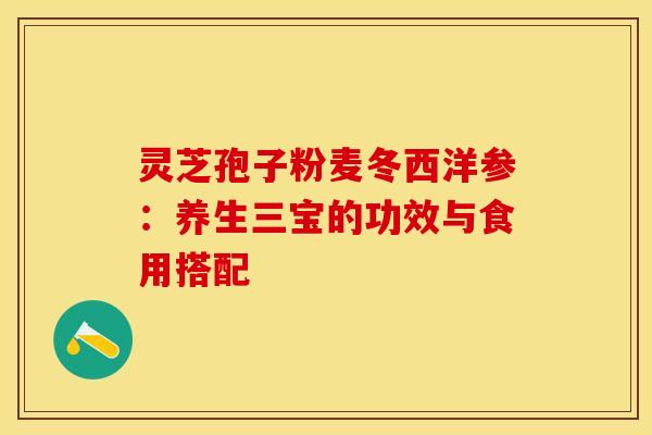 灵芝孢子粉麦冬西洋参：养生三宝的功效与食用搭配