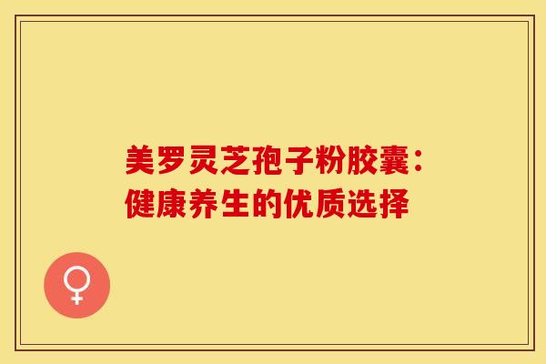 美罗灵芝孢子粉胶囊：健康养生的优质选择