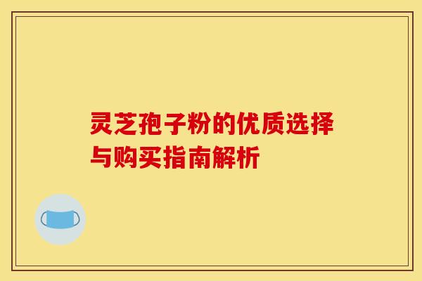 灵芝孢子粉的优质选择与购买指南解析
