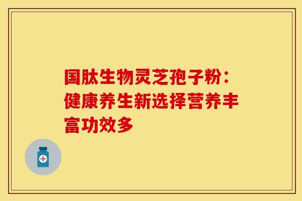 国肽生物灵芝孢子粉：健康养生新选择营养丰富功效多