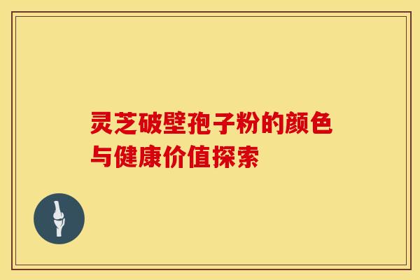 灵芝破壁孢子粉的颜色与健康价值探索