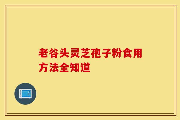 老谷头灵芝孢子粉食用方法全知道