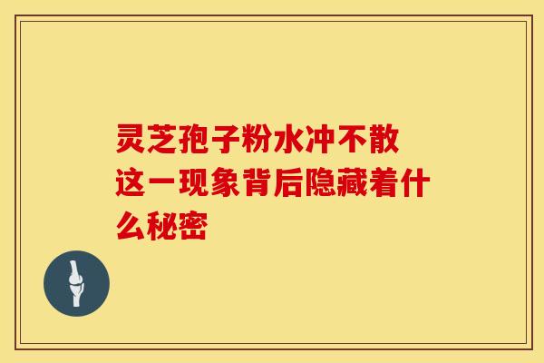 灵芝孢子粉水冲不散 这一现象背后隐藏着什么秘密