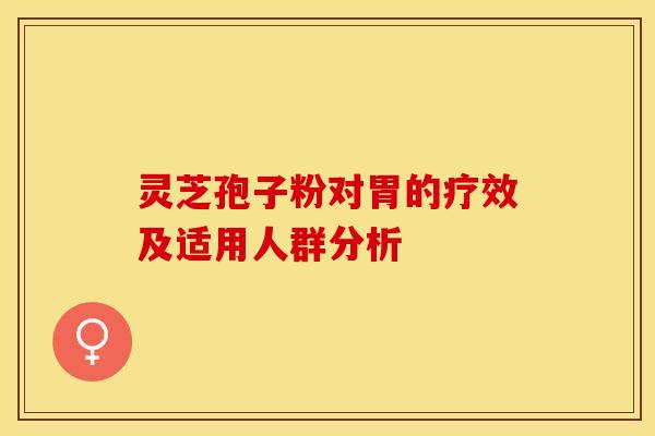 灵芝孢子粉对胃的疗效及适用人群分析