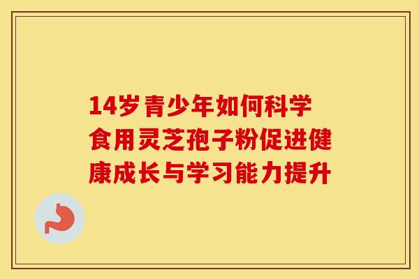 14岁青少年如何科学食用灵芝孢子粉促进健康成长与学习能力提升