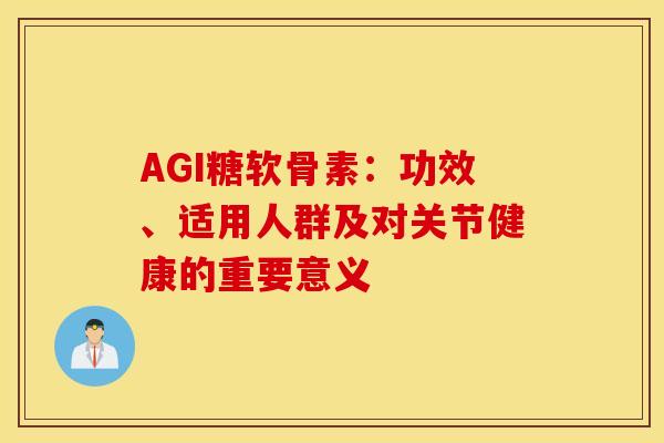 AGI糖软骨素:功效、适用人群及对关节健康的重要意义 AGI糖软骨素:功效、适用人群及对关节健康的重要意义