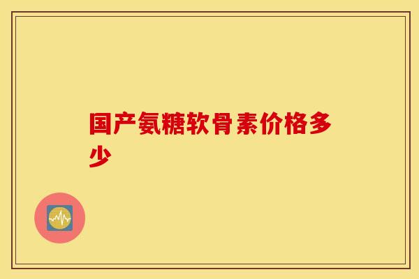 国产氨糖软骨素价格多少