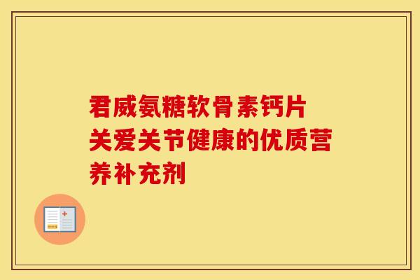 君威氨糖软骨素钙片 关爱关节健康的优质营养补充剂 君威氨糖软骨素钙片 关爱关节健康的优质营养补充剂