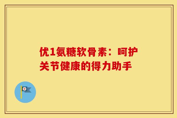 优1氨糖软骨素：呵护关节健康的得力助手