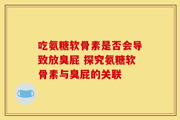 吃氨糖软骨素是否会导致放臭屁 探究氨糖软骨素与臭屁的关联