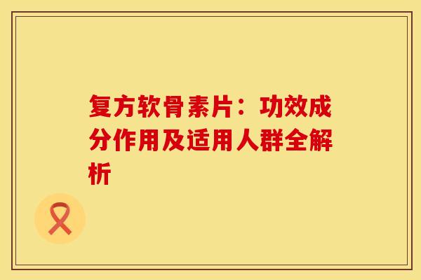复方软骨素片：功效成分作用及适用人群全解析