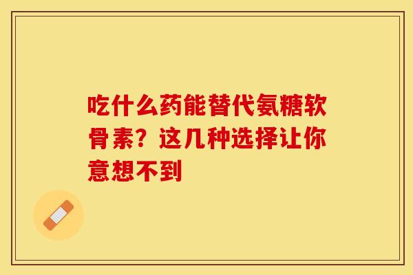 吃什么药能替代氨糖软骨素?这几种选择让你意想不到 吃什么药能替代氨糖软骨素?这几种选择让你意想不到