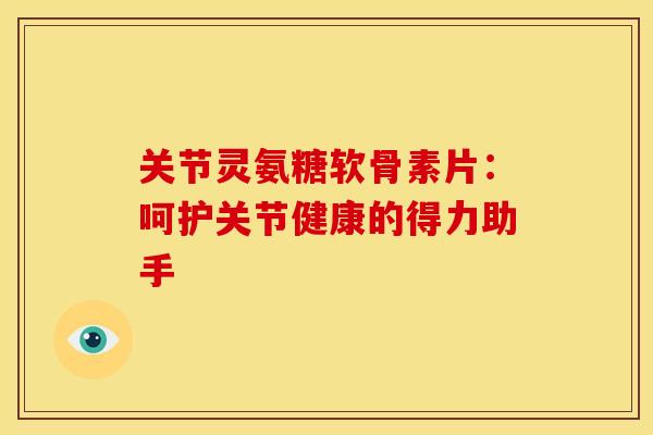 关节灵氨糖软骨素片：呵护关节健康的得力助手