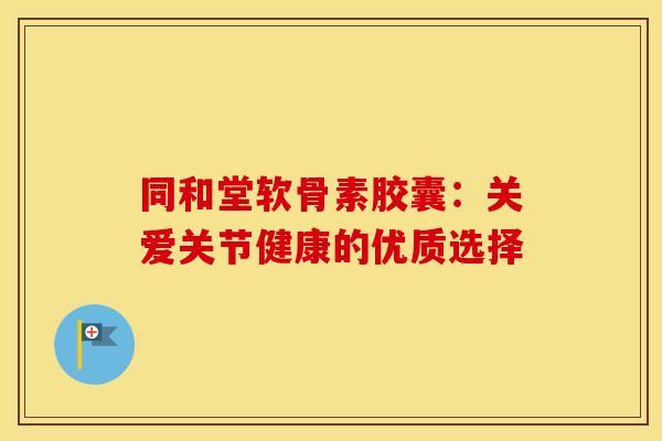 同和堂软骨素胶囊：关爱关节健康的优质选择