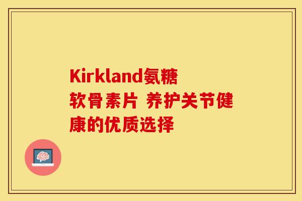 Kirkland氨糖软骨素片 养护关节健康的优质选择