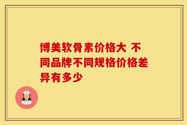 博美软骨素价格大 不同品牌不同规格价格差异有多少