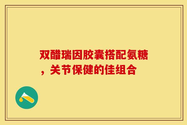 双醋瑞因胶囊搭配氨糖,关节保健的佳组合 双醋瑞因胶囊搭配氨糖,关节保健的佳组合