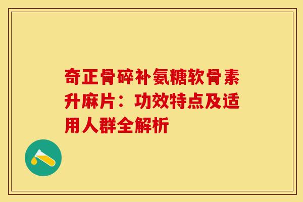奇正骨碎补氨糖软骨素升麻片：功效特点及适用人群全解析