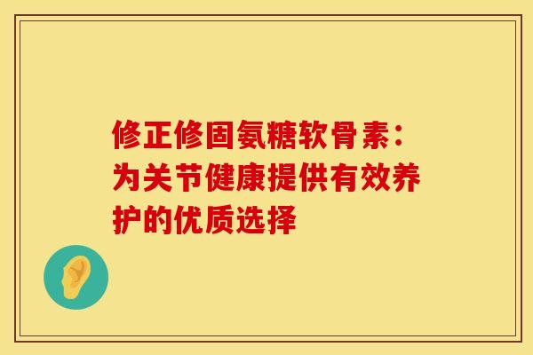 修正修固氨糖软骨素：为关节健康提供有效养护的优质选择