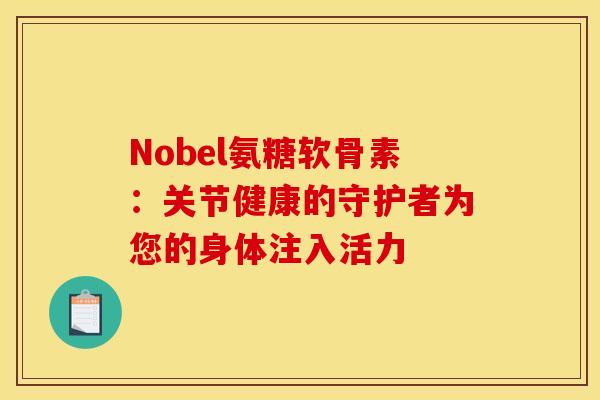Nobel氨糖软骨素：关节健康的守护者为您的身体注入活力
