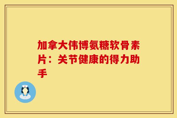 加拿大伟博氨糖软骨素片：关节健康的得力助手