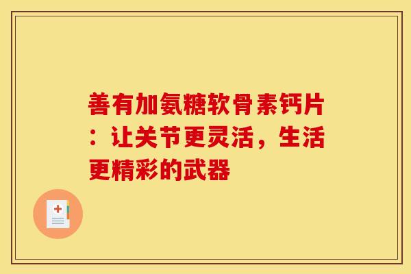 善有加氨糖软骨素钙片:让关节更灵活,生活更精彩的武器 善有加氨糖软骨素钙片:让关节更灵活,生活更精彩的武器