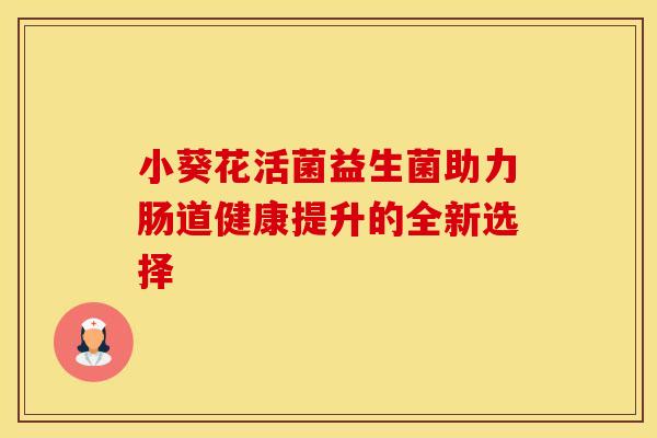 小葵花活菌益生菌助力肠道健康提升的全新选择