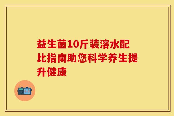 益生菌10斤装溶水配比指南助您科学养生提升健康
