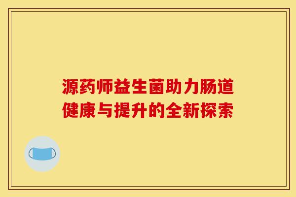 源药师益生菌助力肠道健康与提升的全新探索