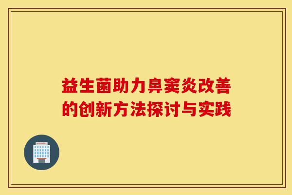 益生菌助力鼻窦炎改善的创新方法探讨与实践