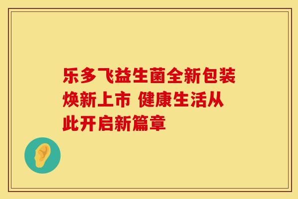 乐多飞益生菌全新包装焕新上市 健康生活从此开启新篇章
