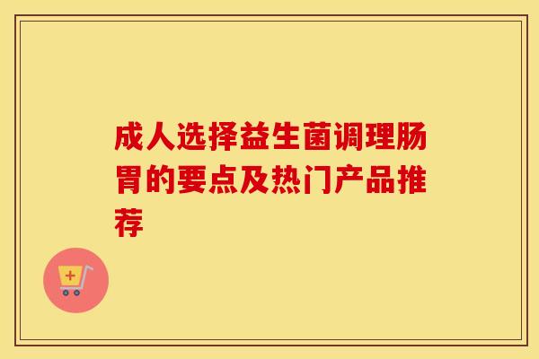成人选择益生菌调理肠胃的要点及热门产品推荐
