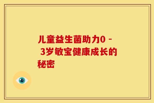 儿童益生菌助力0 - 3岁敏宝健康成长的秘密 儿童益生菌助力0 - 3岁敏宝健康成长的秘密
