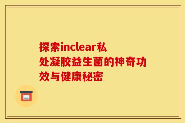 探索inclear私处凝胶益生菌的神奇功效与健康秘密