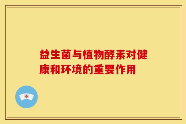 益生菌与植物酵素对健康和环境的重要作用