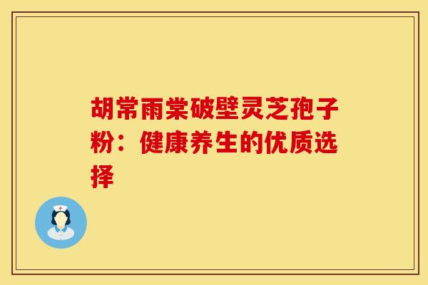 胡常雨棠破壁灵芝孢子粉：健康养生的优质选择