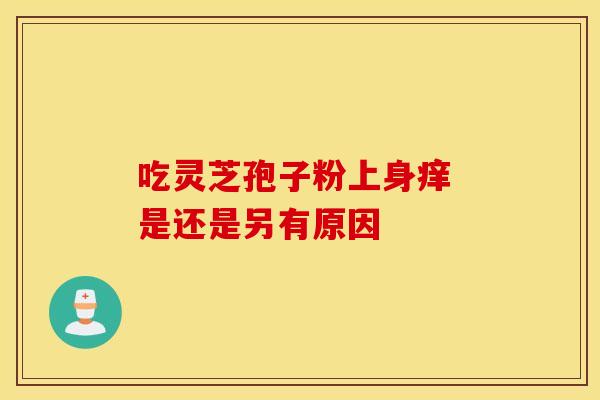 吃灵芝孢子粉上身痒 是还是另有原因