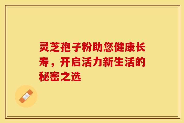 灵芝孢子粉助您健康长寿,开启活力新生活的秘密之选 灵芝孢子粉助您健康长寿,开启活力新生活的秘密之选