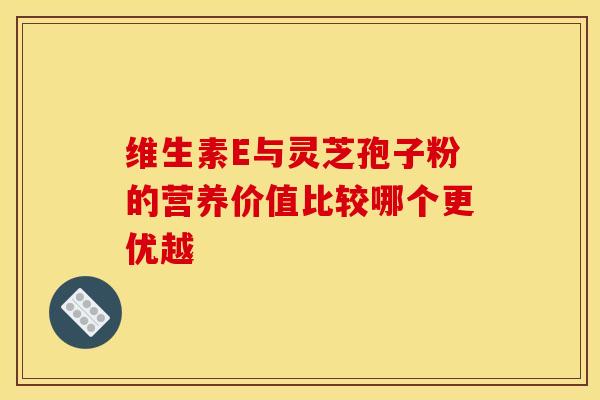 维生素E与灵芝孢子粉的营养价值比较哪个更优越
